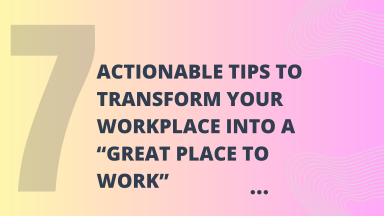 7 Actionable Tips to Transform Your Workplace into a Great Place To Work